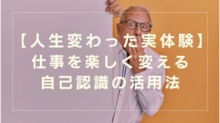 【人生変わった実体験】仕事が楽しい本当の理由｜自己認識の活用法を徹底解説